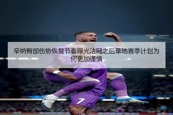 辛纳臀部伤势恢复节奏曝光法网之后草地赛季计划为何更加谨慎